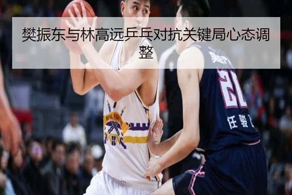 樊振东与林高远乒乓对抗关键局心态调整